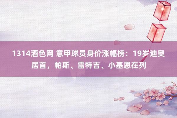 1314酒色网 意甲球员身价涨幅榜：19岁迪奥居首，帕斯、雷特吉、小基恩在列