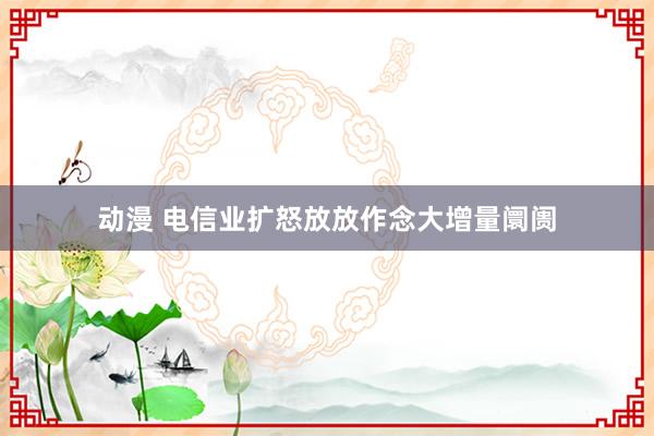 动漫 电信业扩怒放放作念大增量阛阓