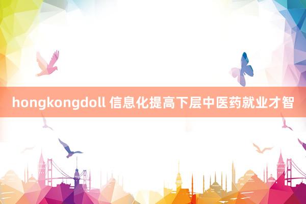 hongkongdoll 信息化提高下层中医药就业才智
