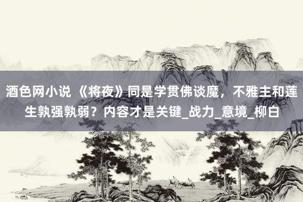 酒色网小说 《将夜》同是学贯佛谈魔，不雅主和莲生孰强孰弱？内容才是关键_战力_意境_柳白