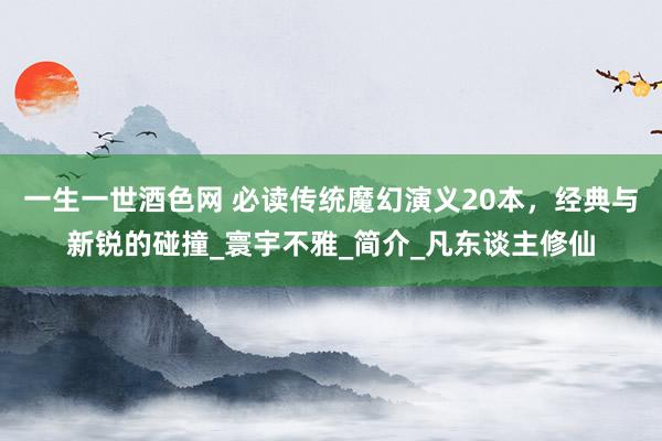 一生一世酒色网 必读传统魔幻演义20本，经典与新锐的碰撞_寰宇不雅_简介_凡东谈主修仙