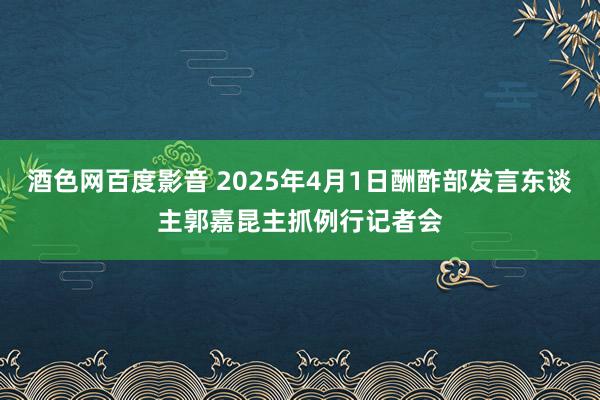 酒色网百度影音 2025年4月1日酬酢部发言东谈主郭嘉昆主抓例行记者会