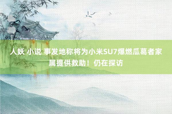 人妖 小说 事发地称将为小米SU7爆燃瓜葛者家属提供救助！仍在探访