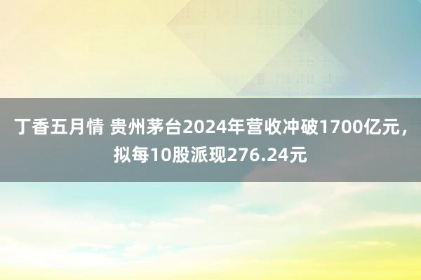 丁香五月情 贵州茅台2024年营收冲破1700亿元，拟每10股派现276.24元