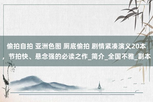 偷拍自拍 亚洲色图 厕底偷拍 剧情紧凑演义20本，节拍快、悬念强的必读之作_简介_全国不雅_副本