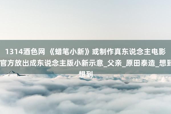 1314酒色网 《蜡笔小新》或制作真东说念主电影 官方放出成东说念主版小新示意_父亲_原田泰造_想到