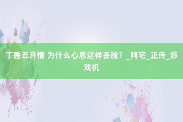 丁香五月情 为什么心思这样丢脸？_阿宅_正传_游戏机