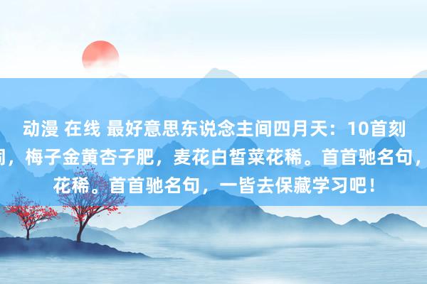 动漫 在线 最好意思东说念主间四月天：10首刻画四月的经典古诗词，梅子金黄杏子肥，麦花白皙菜花稀。首首驰名句，一皆去保藏学习吧！