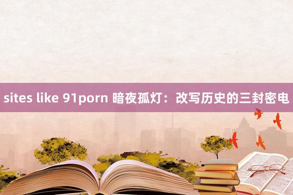sites like 91porn 暗夜孤灯：改写历史的三封密电