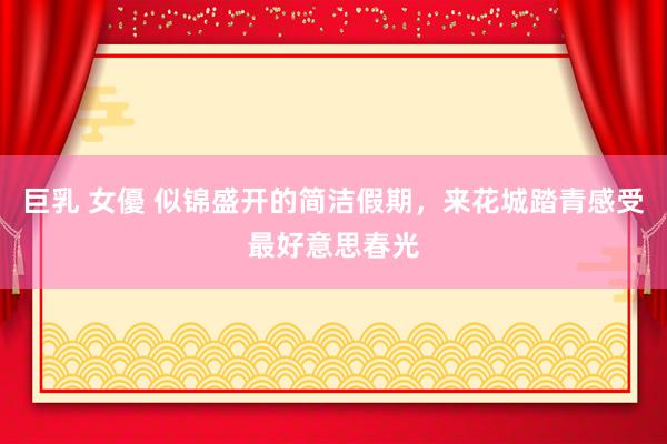 巨乳 女優 似锦盛开的简洁假期，来花城踏青感受最好意思春光