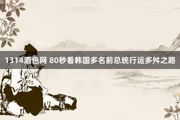 1314酒色网 80秒看韩国多名前总统行运多舛之路