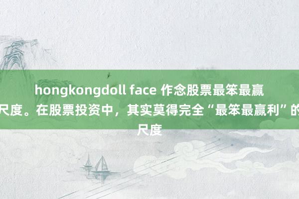 hongkongdoll face 作念股票最笨最赢利的尺度。在股票投资中,其实莫得完全“最笨最赢利”的尺度