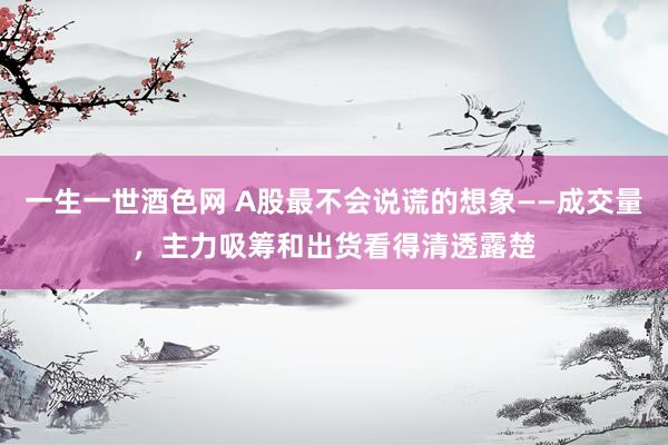 一生一世酒色网 A股最不会说谎的想象——成交量，主力吸筹和出货看得清透露楚