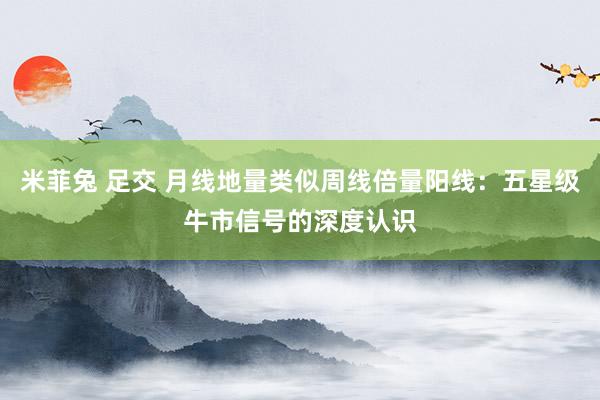 米菲兔 足交 月线地量类似周线倍量阳线：五星级牛市信号的深度认识