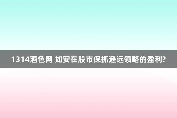 1314酒色网 如安在股市保抓遥远领略的盈利?