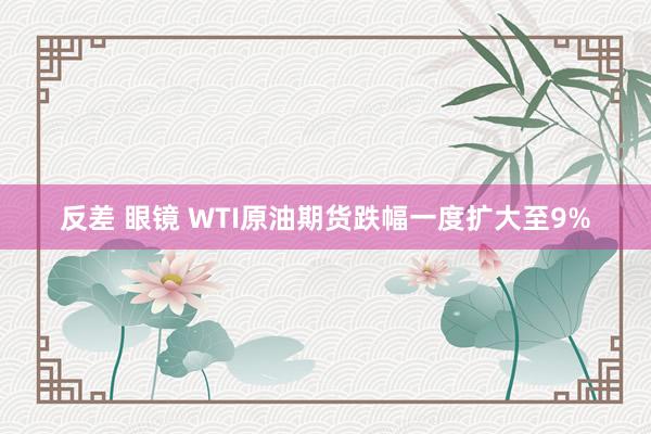 反差 眼镜 WTI原油期货跌幅一度扩大至9%