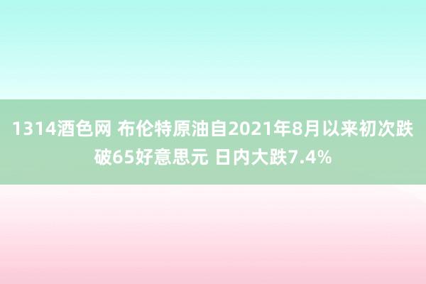 1314酒色网 布伦特原油自2021年8月以来初次跌破65好意思元 日内大跌7.4%