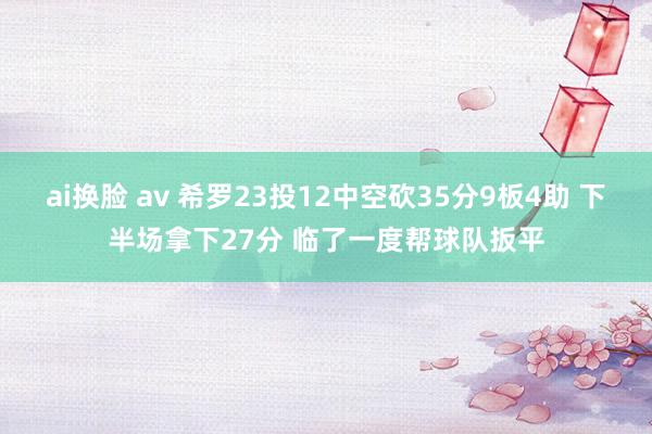 ai换脸 av 希罗23投12中空砍35分9板4助 下半场拿下27分 临了一度帮球队扳平