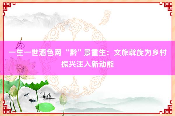 一生一世酒色网 “黔”景重生：文旅斡旋为乡村振兴注入新动能