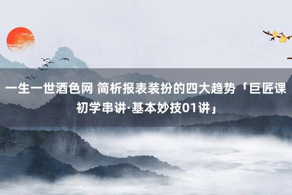 一生一世酒色网 简析报表装扮的四大趋势「巨匠课初学串讲·基本妙技01讲」
