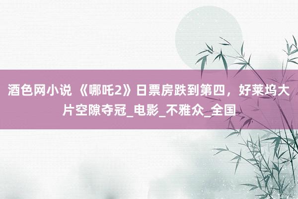 酒色网小说 《哪吒2》日票房跌到第四，好莱坞大片空隙夺冠_电影_不雅众_全国