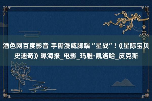 酒色网百度影音 手撕漫威脚踹“星战”!《星际宝贝史迪奇》曝海报_电影_玛雅·凯洛哈_皮克斯