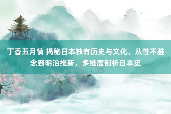 丁香五月情 揭秘日本独有历史与文化，从性不雅念到明治维新，多维度剖析日本史
