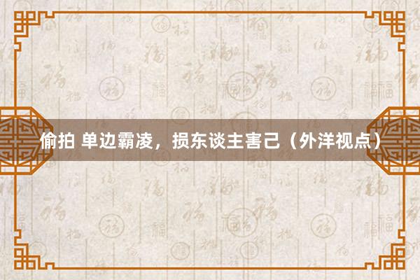 偷拍 单边霸凌，损东谈主害己（外洋视点）