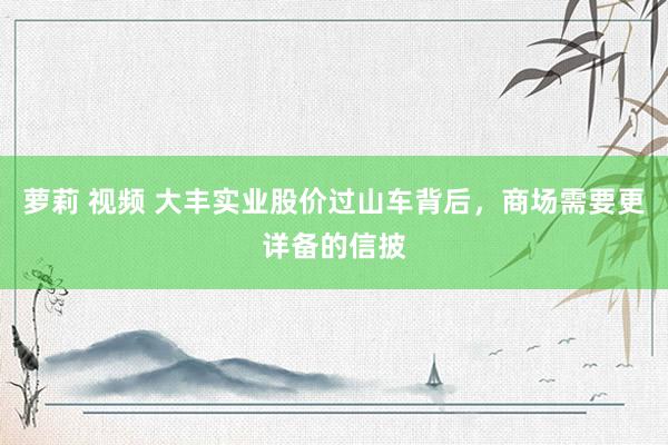 萝莉 视频 大丰实业股价过山车背后，商场需要更详备的信披