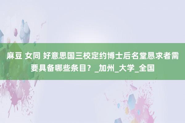 麻豆 女同 好意思国三校定约博士后名堂恳求者需要具备哪些条目？_加州_大学_全国