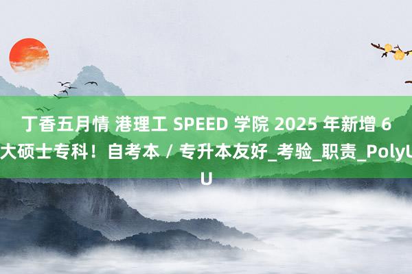 丁香五月情 港理工 SPEED 学院 2025 年新增 6 大硕士专科！自考本 / 专升本友好_考验_职责_PolyU