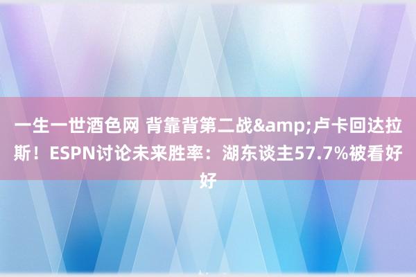 一生一世酒色网 背靠背第二战&卢卡回达拉斯！ESPN讨论未来胜率：湖东谈主57.7%被看好