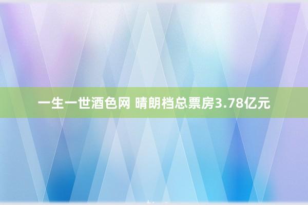 一生一世酒色网 晴朗档总票房3.78亿元