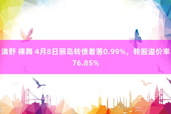清野 裸舞 4月8日丽岛转债着落0.99%，转股溢价率76.85%