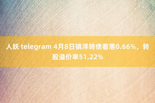 人妖 telegram 4月8日镇洋转债着落0.66%，转股溢价率51.22%