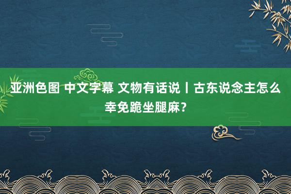 亚洲色图 中文字幕 文物有话说丨古东说念主怎么幸免跪坐腿麻？