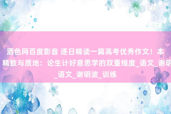 酒色网百度影音 逐日精读一篇高考优秀作文！本日作文：精致与质地：论生计好意思学的双重维度_语文_谢明波_训练