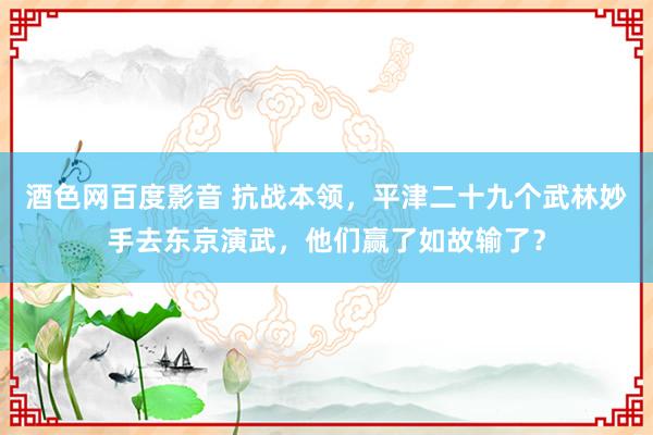 酒色网百度影音 抗战本领，平津二十九个武林妙手去东京演武，他们赢了如故输了？