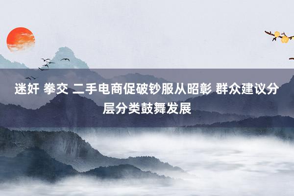 迷奸 拳交 二手电商促破钞服从昭彰 群众建议分层分类鼓舞发展