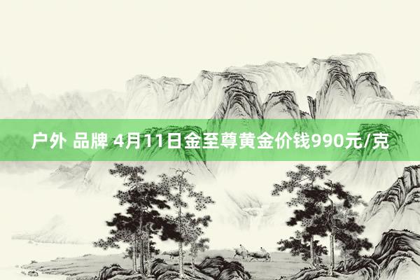 户外 品牌 4月11日金至尊黄金价钱990元/克
