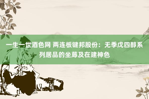 一生一世酒色网 两连板键邦股份：无季戊四醇系列居品的坐蓐及在建神色