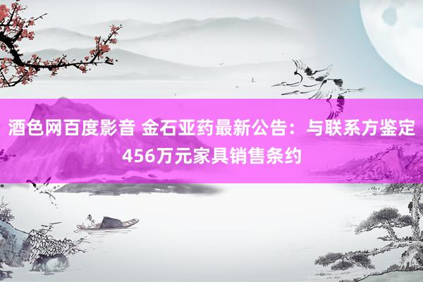 酒色网百度影音 金石亚药最新公告：与联系方鉴定456万元家具销售条约