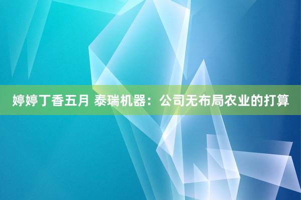 婷婷丁香五月 泰瑞机器：公司无布局农业的打算