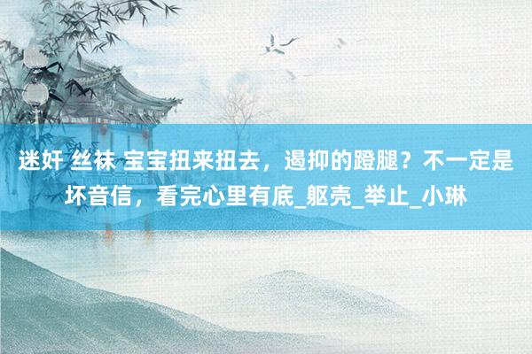 迷奸 丝袜 宝宝扭来扭去，遏抑的蹬腿？不一定是坏音信，看完心里有底_躯壳_举止_小琳
