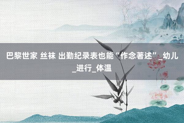巴黎世家 丝袜 出勤纪录表也能“作念著述”_幼儿_进行_体温