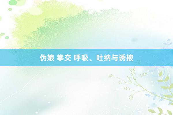 伪娘 拳交 呼吸、吐纳与诱掖