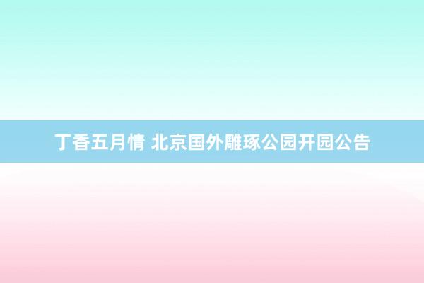 丁香五月情 北京国外雕琢公园开园公告