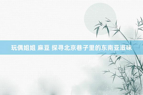 玩偶姐姐 麻豆 探寻北京巷子里的东南亚滋味