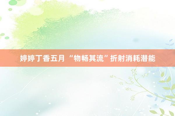 婷婷丁香五月 “物畅其流”折射消耗潜能