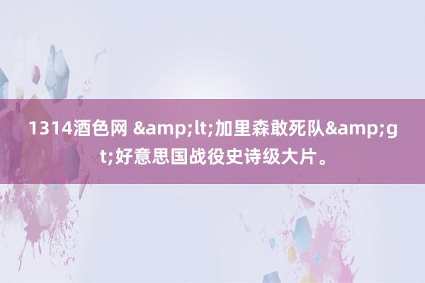 1314酒色网 &lt;加里森敢死队&gt;好意思国战役史诗级大片。